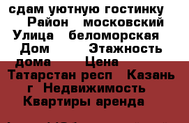 сдам уютную гостинку !!! › Район ­ московский › Улица ­ беломорская › Дом ­ 81 › Этажность дома ­ 5 › Цена ­ 9 000 - Татарстан респ., Казань г. Недвижимость » Квартиры аренда   